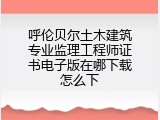 呼伦贝尔土木建筑专业监理工程师证书电子版在哪下载怎么下