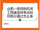 合肥一级民航机场工程建造师考试如何高分通过怎么备考
