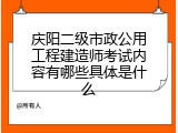 庆阳二级市政公用工程建造师考试内容有哪些具体是什么