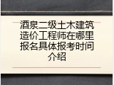 酒泉二级土木建筑造价工程师在哪里报名具体报考时间介绍