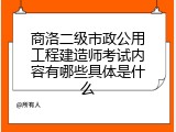 商洛二级市政公用工程建造师考试内容有哪些具体是什么