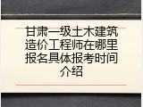 甘肃一级土木建筑造价工程师在哪里报名具体报考时间介绍
