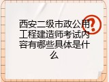 西安二级市政公用工程建造师考试内容有哪些具体是什么