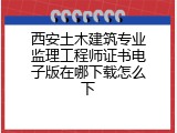 西安土木建筑专业监理工程师证书电子版在哪下载怎么下