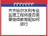 齐齐哈尔水利专业监理工程师是否需要继续教育呢如何进行