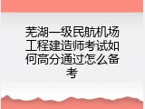 芜湖一级民航机场工程建造师考试如何高分通过怎么备考