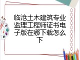 临沧土木建筑专业监理工程师证书电子版在哪下载怎么下