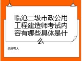 临沧二级市政公用工程建造师考试内容有哪些具体是什么