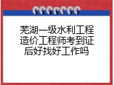 芜湖一级水利工程造价工程师考到证后好找好工作吗