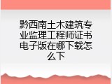 黔西南土木建筑专业监理工程师证书电子版在哪下载怎么下
