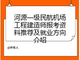 河源一级民航机场工程建造师报考资料推荐及就业方向介绍