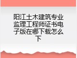 阳江土木建筑专业监理工程师证书电子版在哪下载怎么下