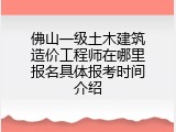 佛山一级土木建筑造价工程师在哪里报名具体报考时间介绍