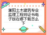益阳土木建筑专业监理工程师证书电子版在哪下载怎么下