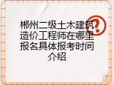 郴州二级土木建筑造价工程师在哪里报名具体报考时间介绍