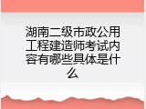 湖南二级市政公用工程建造师考试内容有哪些具体是什么