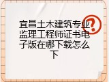 宜昌土木建筑专业监理工程师证书电子版在哪下载怎么下