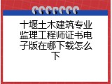 十堰土木建筑专业监理工程师证书电子版在哪下载怎么下