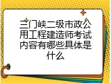 三门峡二级市政公用工程建造师考试内容有哪些具体是什么
