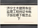 济宁土木建筑专业监理工程师证书电子版在哪下载怎么下
