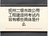 抚州二级市政公用工程建造师考试内容有哪些具体是什么