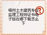福州土木建筑专业监理工程师证书电子版在哪下载怎么下