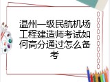 温州一级民航机场工程建造师考试如何高分通过怎么备考