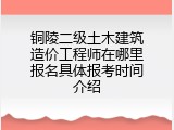 铜陵二级土木建筑造价工程师在哪里报名具体报考时间介绍