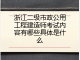 浙江二级市政公用工程建造师考试内容有哪些具体是什么