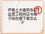 伊春土木建筑专业监理工程师证书电子版在哪下载怎么下