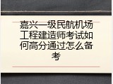 嘉兴一级民航机场工程建造师考试如何高分通过怎么备考