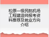 松原一级民航机场工程建造师报考资料推荐及就业方向介绍
