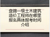 盘锦一级土木建筑造价工程师在哪里报名具体报考时间介绍
