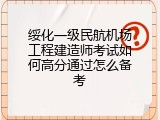绥化一级民航机场工程建造师考试如何高分通过怎么备考