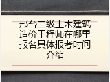 邢台二级土木建筑造价工程师在哪里报名具体报考时间介绍