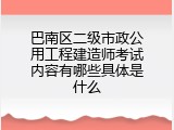 巴南区二级市政公用工程建造师考试内容有哪些具体是什么