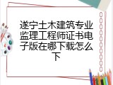 遂宁土木建筑专业监理工程师证书电子版在哪下载怎么下