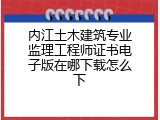 内江土木建筑专业监理工程师证书电子版在哪下载怎么下