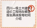 四川一级土木建筑造价工程师在哪里报名具体报考时间介绍