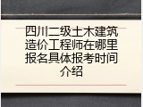 四川二级土木建筑造价工程师在哪里报名具体报考时间介绍