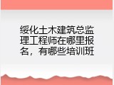 绥化土木建筑总监理工程师在哪里报名，有哪些培训班
