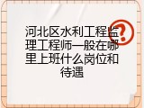 河北区水利工程监理工程师一般在哪里上班什么岗位和待遇