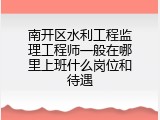 南开区水利工程监理工程师一般在哪里上班什么岗位和待遇