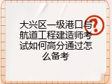 大兴区一级港口与航道工程建造师考试如何高分通过怎么备考