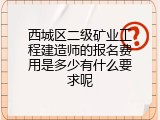西城区二级矿业工程建造师的报名费用是多少有什么要求呢