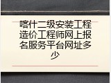 喀什二级安装工程造价工程师网上报名服务平台网址多少