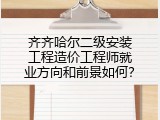 齐齐哈尔二级安装工程造价工程师就业方向和前景如何？
