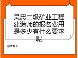 吴忠二级矿业工程建造师的报名费用是多少有什么要求呢
