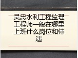 吴忠水利工程监理工程师一般在哪里上班什么岗位和待遇