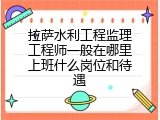 拉萨水利工程监理工程师一般在哪里上班什么岗位和待遇